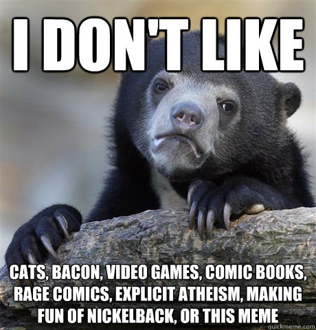 I don't like cats, bacon, video games, comic books, rage comics, explicit atheism, making fun of nickelback, or this meme  Confession Bear