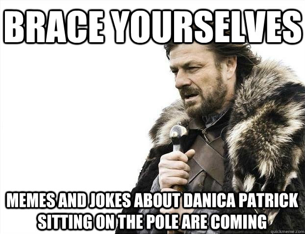 Brace yourselves MEMES AND JOKES ABOUT DANICA PATRICK sitting ON THE POLE ARE COMING - Brace yourselves MEMES AND JOKES ABOUT DANICA PATRICK sitting ON THE POLE ARE COMING  BRACEYOSELVES