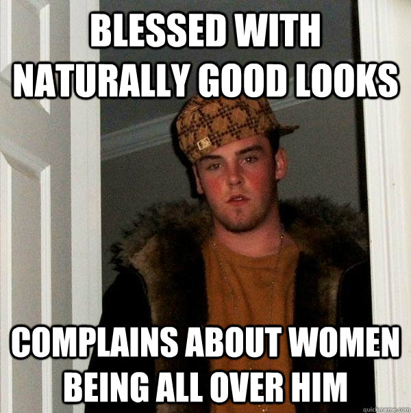 Blessed with naturally good looks complains about women being all over him  Scumbag Steve