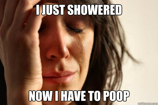 i just showered now i have to poop  First World Problems