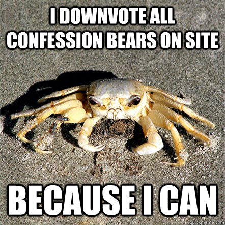 I downvote all confession bears on site because I can  Confession Crab