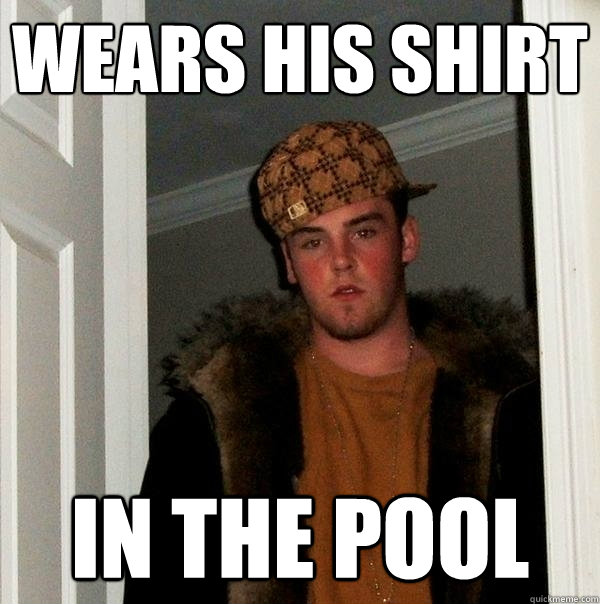 wears his shirt in the pool  Scumbag Steve