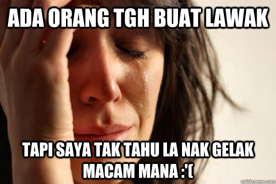 Ada orang tgh buat lawak tapi saya tak tahu la nak gelak macam mana :'( - Ada orang tgh buat lawak tapi saya tak tahu la nak gelak macam mana :'(  First World Problems