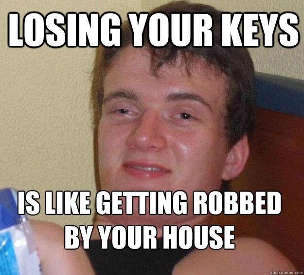 Losing your keys Is like getting robbed by your house
  10 Guy