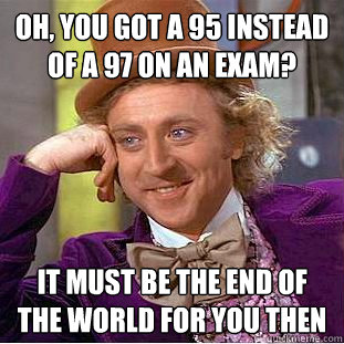 Oh, you got a 95 instead of a 97 on an exam? it must be the end of the world for you then - Oh, you got a 95 instead of a 97 on an exam? it must be the end of the world for you then  Condescending Wonka