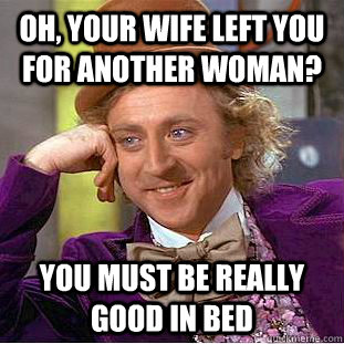 Oh, your wife left you for another woman? you must be really good in bed  Condescending Wonka