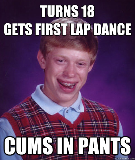 turns 18
gets first lap dance cums in pants  Bad Luck Brian