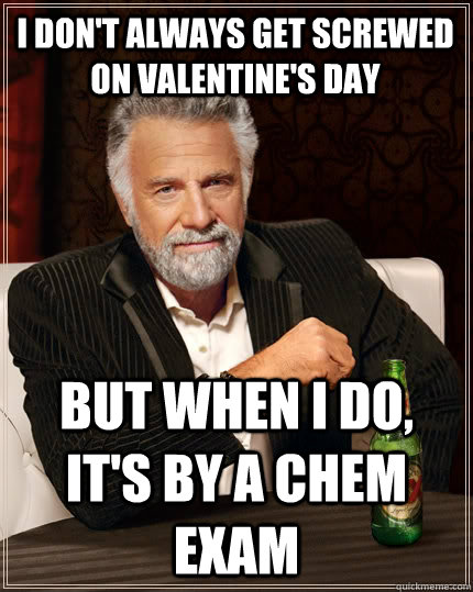 I don't always get screwed on Valentine's Day but when I do, it's by a CHEM EXAM - I don't always get screwed on Valentine's Day but when I do, it's by a CHEM EXAM  The Most Interesting Man In The World