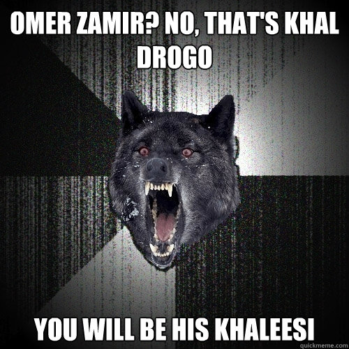 Omer zamir? No, that's khal drogo you will be his khaleesi  Insanity Wolf