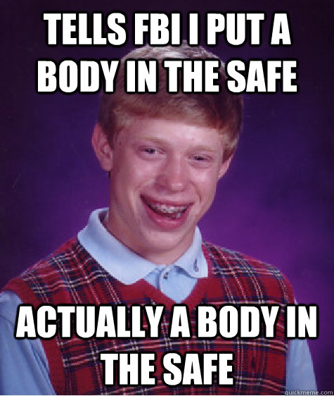 Tells FBI I put a body in the safe actually a body in the safe  Bad Luck Brian