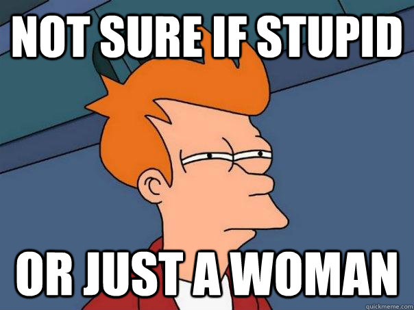 Not sure if Stupid Or just a woman - Not sure if Stupid Or just a woman  Futurama Fry