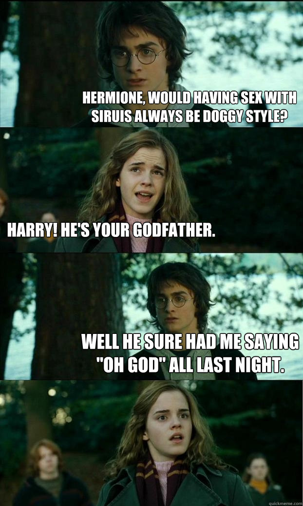 Hermione, would having sex with siruis always be doggy style? Harry! he's your godfather. Well he sure had me saying 