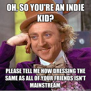 Oh, so you're an Indie kid? Please tell me how dressing the same as all of your friends isn't mainstream. - Oh, so you're an Indie kid? Please tell me how dressing the same as all of your friends isn't mainstream.  Condescending Wonka