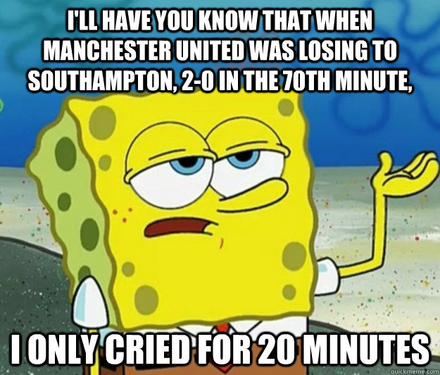 I'll have you know that when Manchester United was losing to Southampton, 2-0 in the 70th minute, I only cried for 20 minutes  Tough Spongebob