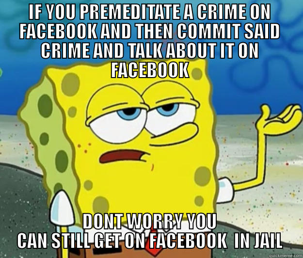 IF YOU PREMEDITATE A CRIME ON FACEBOOK AND THEN COMMIT SAID CRIME AND TALK ABOUT IT ON FACEBOOK DONT WORRY YOU CAN STILL GET ON FACEBOOK  IN JAIL Tough Spongebob