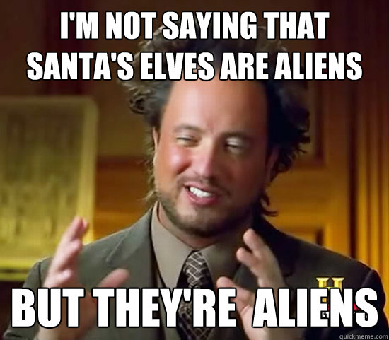 i'm not saying that santa's elves are aliens But they're  Aliens  Ancient Aliens