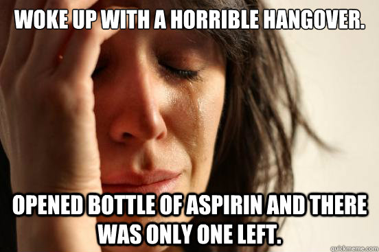 Woke up with a horrible hangover.  Opened bottle of aspirin and there was only one left.   First World Problems