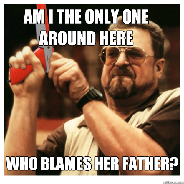 Am i the only one around here who blames her father?  John Goodman