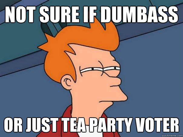 Not sure if dumbass or just tea party voter  Futurama Fry