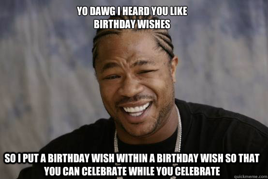 Yo dawg i heard you like birthday wishes so i put a birthday wish within a birthday wish so that you can celebrate while you celebrate  YO DAWG