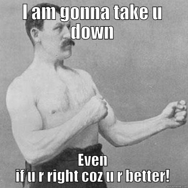 I AM GONNA TAKE U DOWN EVEN IF U R RIGHT COZ U R BETTER! overly manly man