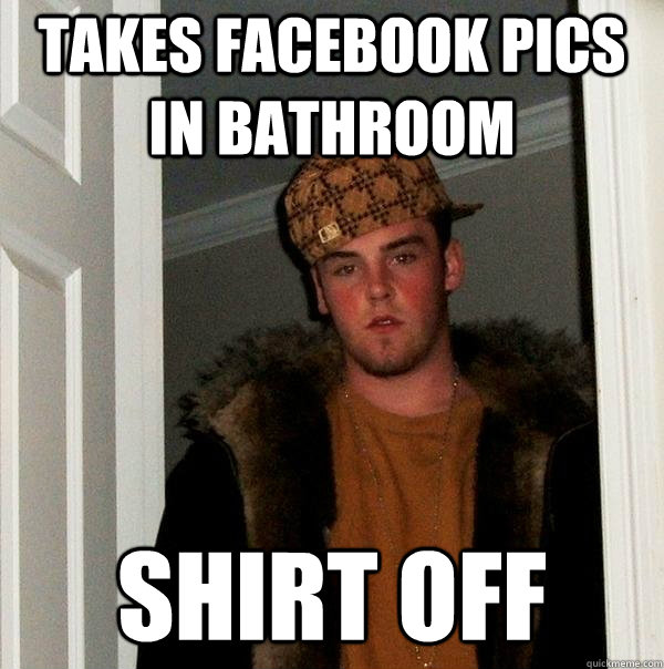 takes facebook pics in bathroom shirt off  Scumbag Steve