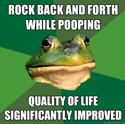 Rock back and forth while pooping Quality of life significantly improved - Rock back and forth while pooping Quality of life significantly improved  Foul Bachelor Frog