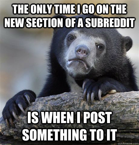 the only time i go on the new section of a subreddit is when i post something to it  Confession Bear