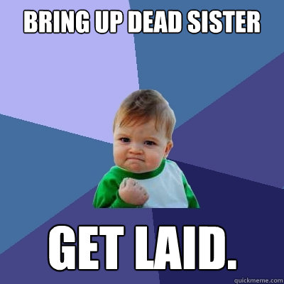 bring up dead sister get laid.  Success Kid