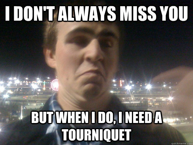 I don't always miss you But when i do, I need a tourniquet - I don't always miss you But when i do, I need a tourniquet  Disgusted Nate