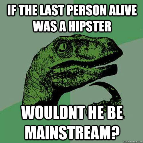 If the last person alive was a hipster wouldnt he be mainstream?  Philosoraptor