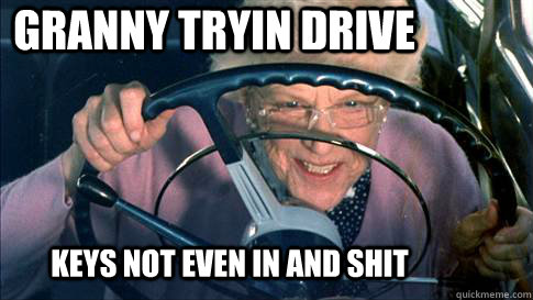 granny tryin drive  keys not even in and shit  