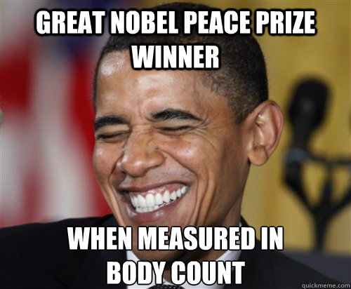 great nobel peace prize winner when measured in
body count  Scumbag Obama