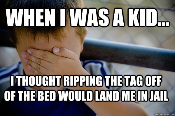 WHEN I WAS A KID... I thought ripping the tag off of the bed would land me in jail  Confession kid