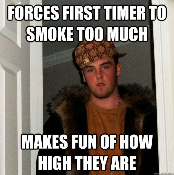 Forces First Timer to Smoke Too Much Makes Fun of How High they Are  Scumbag Steve