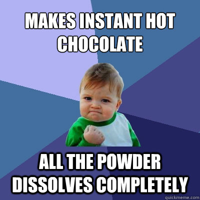 Makes instant hot chocolate all the powder dissolves completely   Success Kid