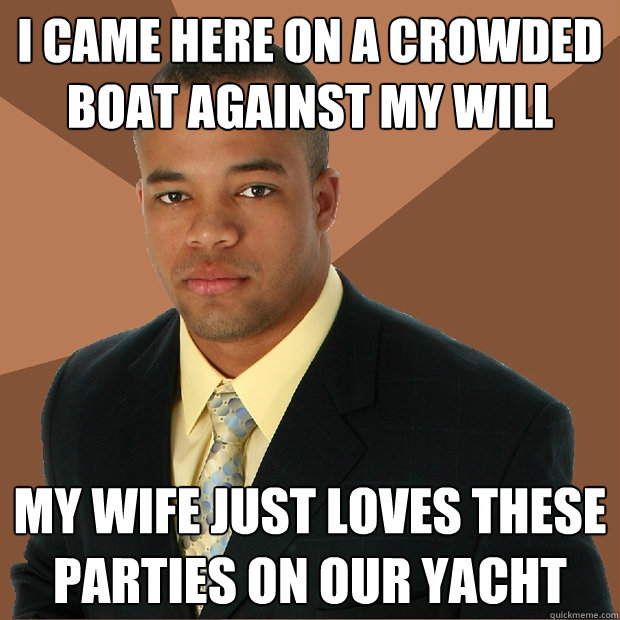 I came here on a crowded boat against my will my wife just loves these parties on our yacht  Successful Black Man