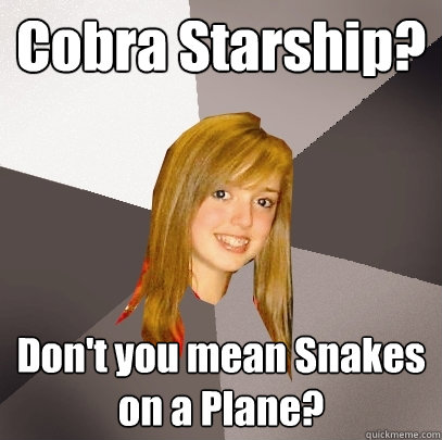 Cobra Starship? Don't you mean Snakes on a Plane?  Musically Oblivious 8th Grader