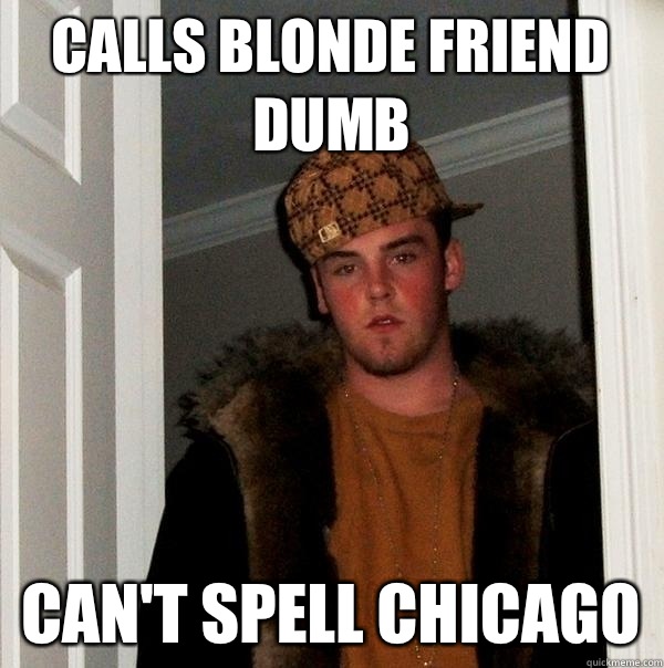 Calls blonde friend dumb Can't spell chicago  Scumbag Steve