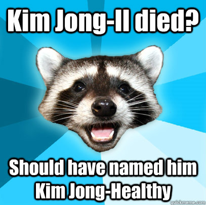 Kim Jong-Il died? Should have named him Kim Jong-Healthy - Kim Jong-Il died? Should have named him Kim Jong-Healthy  Lame Pun Coon