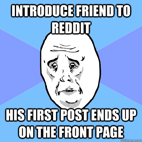 Introduce friend to Reddit His first post ends up on the front page  Okay Guy