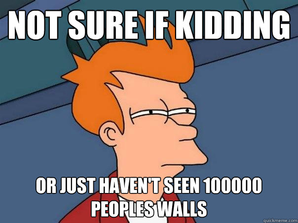 not sure if kidding or just haven't seen 100000 peoples walls  Futurama Fry