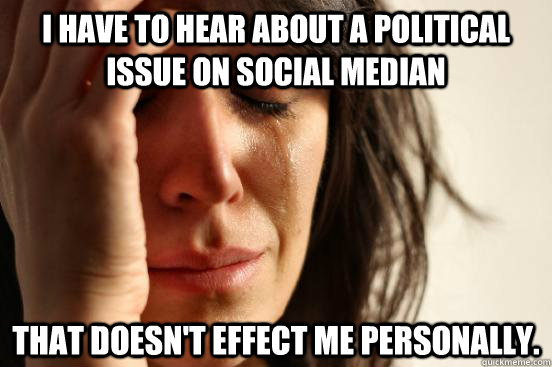 I have to hear about a political issue on social median that doesn't effect me personally.   First World Problems