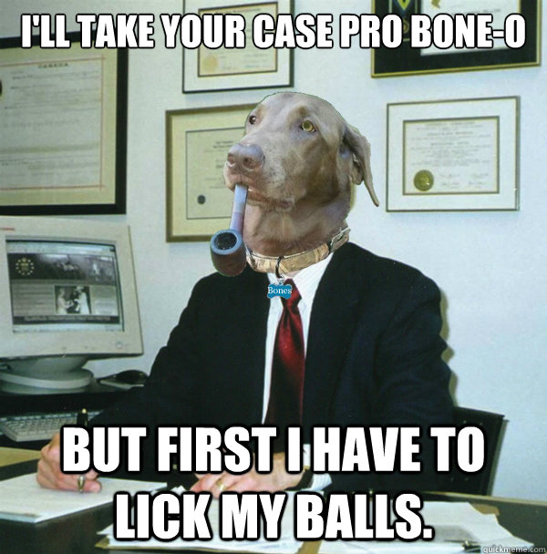 I'll take your case Pro Bone-o But first I have to lick my balls.  Pipe Dog