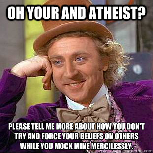 Oh your and atheist? please tell me more about how you don't try and force your beliefs on others while you mock mine mercilessly.  Condescending Wonka