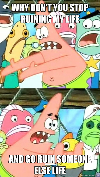 Why don't you stop ruining my life and go ruin someone else life - Why don't you stop ruining my life and go ruin someone else life  Push it somewhere else Patrick