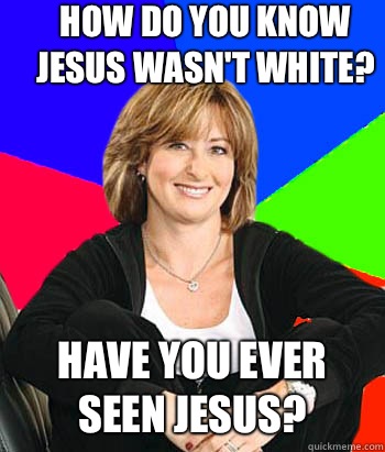 How do you know Jesus wasn't white? Have you ever seen Jesus?  Sheltering Suburban Mom