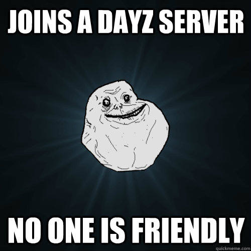 Joins a dayz server No one is friendly  Forever Alone