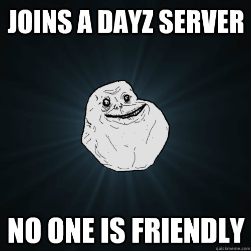 Joins a dayz server No one is friendly - Joins a dayz server No one is friendly  Forever Alone