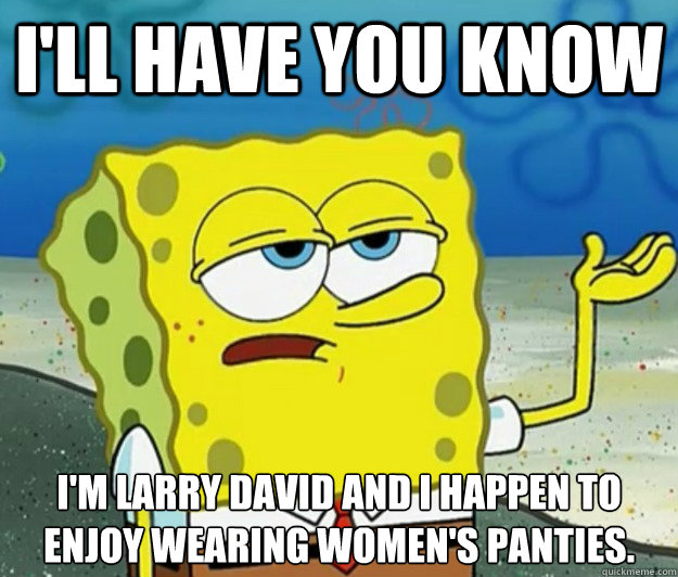 I'll have you know  I'm larry david and I happen to enjoy wearing women's panties.  Tough Spongebob